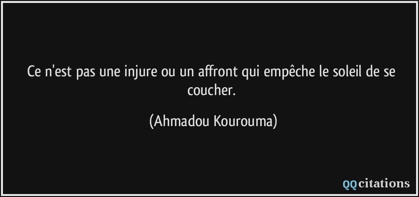 Ce n'est pas une injure ou un affront qui empêche le soleil de se coucher.  - Ahmadou Kourouma