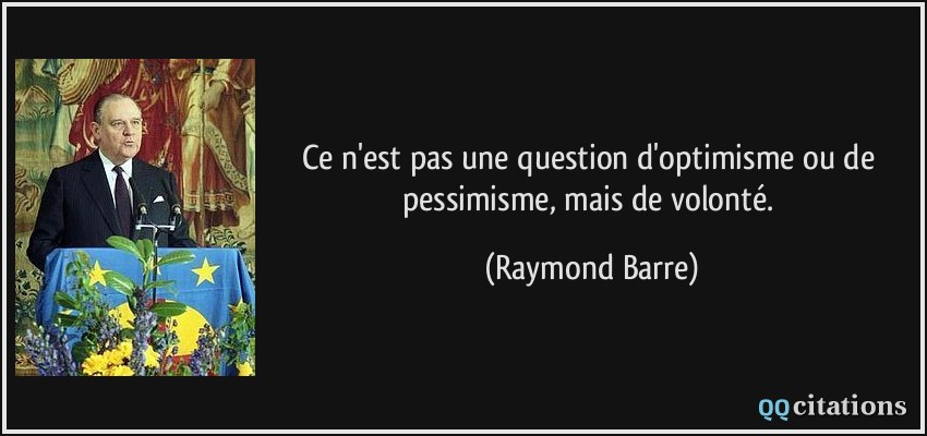 Ce n'est pas une question d'optimisme ou de pessimisme, mais de volonté.  - Raymond Barre