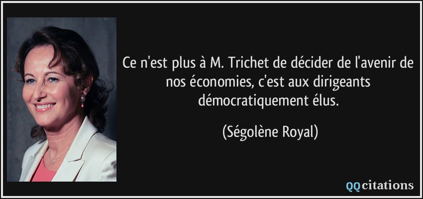 Ce n'est plus à M. Trichet de décider de l'avenir de nos économies, c'est aux dirigeants démocratiquement élus.  - Ségolène Royal