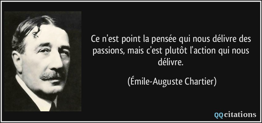Ce n'est point la pensée qui nous délivre des passions, mais c'est plutôt l'action qui nous délivre.  - Émile-Auguste Chartier