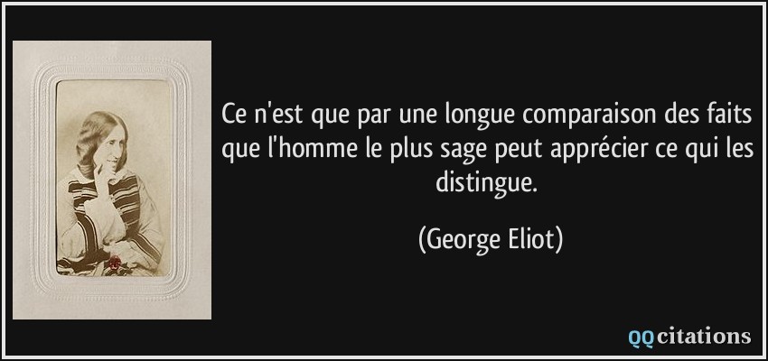 Ce n'est que par une longue comparaison des faits que l'homme le plus sage peut apprécier ce qui les distingue.  - George Eliot