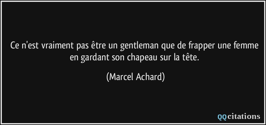 Ce n'est vraiment pas être un gentleman que de frapper une femme en gardant son chapeau sur la tête.  - Marcel Achard