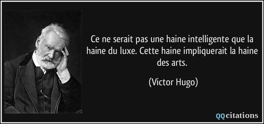 Ce ne serait pas une haine intelligente que la haine du luxe. Cette haine impliquerait la haine des arts.  - Victor Hugo