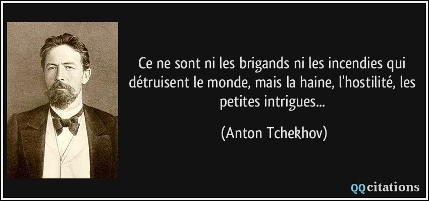 Ce ne sont ni les brigands ni les incendies qui détruisent le monde, mais la haine, l'hostilité, les petites intrigues...  - Anton Tchekhov