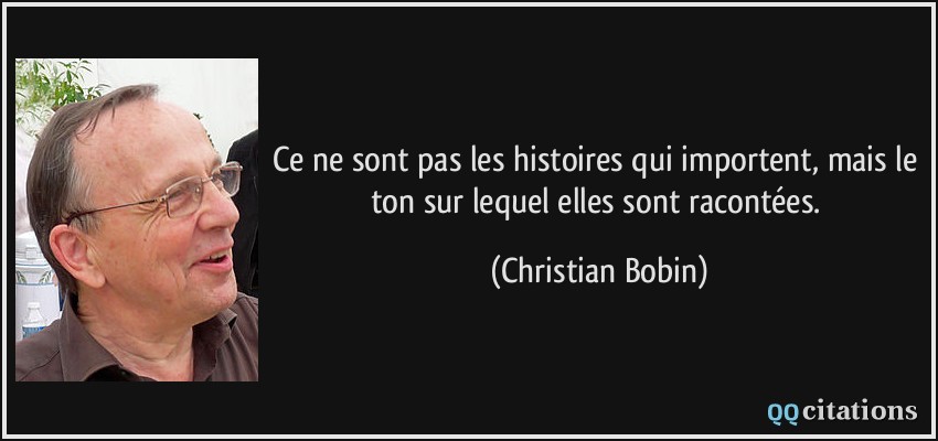 Ce ne sont pas les histoires qui importent, mais le ton sur lequel elles sont racontées.  - Christian Bobin