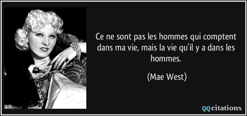 Ce ne sont pas les hommes qui comptent dans ma vie, mais la vie qu'il y a dans les hommes.  - Mae West