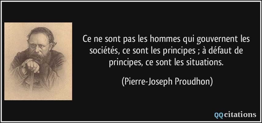 Ce ne sont pas les hommes qui gouvernent les sociétés, ce sont les principes ; à défaut de principes, ce sont les situations.  - Pierre-Joseph Proudhon