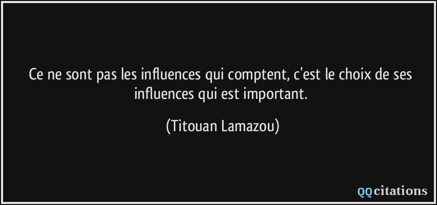 Ce ne sont pas les influences qui comptent, c'est le choix de ses influences qui est important.  - Titouan Lamazou