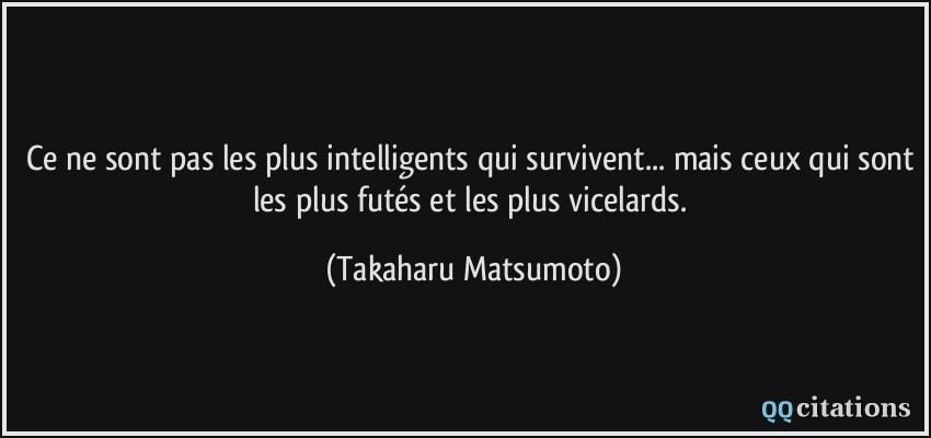 Ce ne sont pas les plus intelligents qui survivent... mais ceux qui sont les plus futés et les plus vicelards.  - Takaharu Matsumoto
