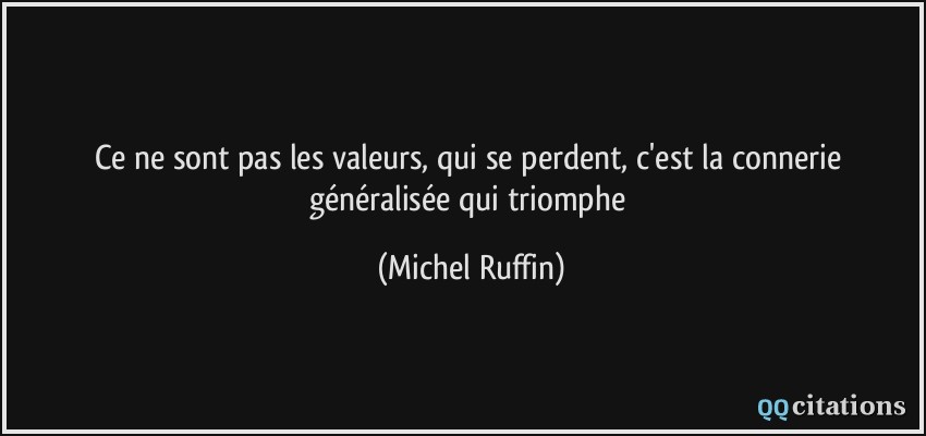 Ce ne sont pas les valeurs, qui se perdent, c'est la connerie généralisée qui triomphe  - Michel Ruffin