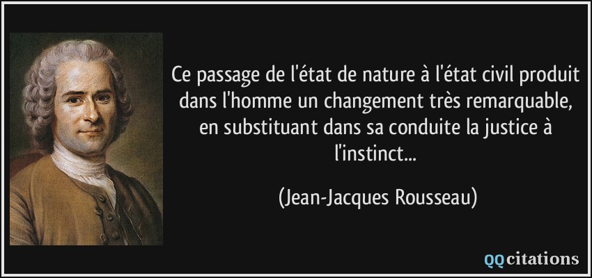Ce passage de l'état de nature à l'état civil produit dans l'homme un changement très remarquable, en substituant dans sa conduite la justice à l'instinct...  - Jean-Jacques Rousseau