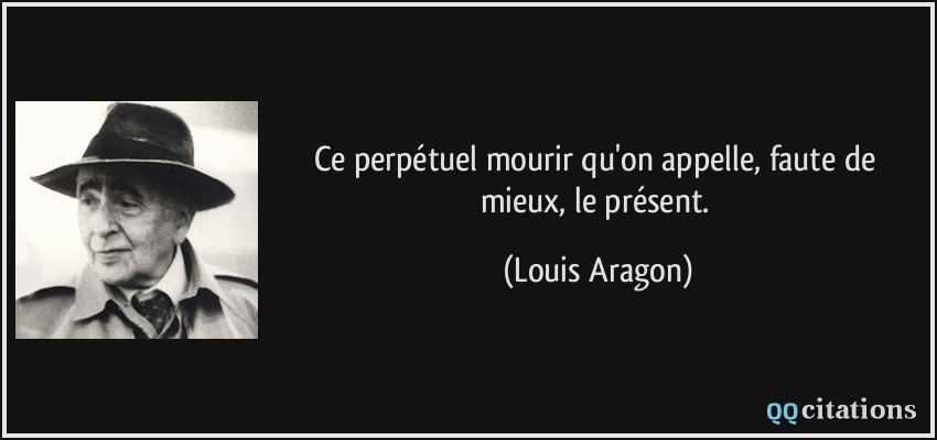 Ce perpétuel mourir qu'on appelle, faute de mieux, le présent.  - Louis Aragon