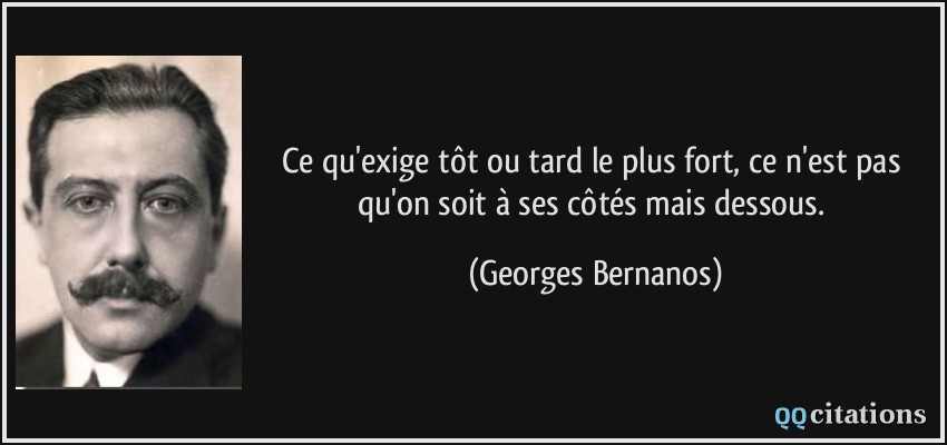 Ce qu'exige tôt ou tard le plus fort, ce n'est pas qu'on soit à ses côtés mais dessous.  - Georges Bernanos