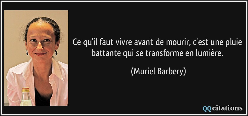 Ce qu'il faut vivre avant de mourir, c'est une pluie battante qui se transforme en lumière.  - Muriel Barbery