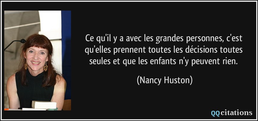 Ce qu'il y a avec les grandes personnes, c'est qu'elles prennent toutes les décisions toutes seules et que les enfants n'y peuvent rien.  - Nancy Huston