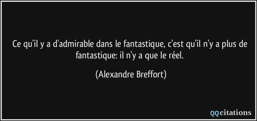 Ce qu'il y a d'admirable dans le fantastique, c'est qu'il n'y a plus de fantastique: il n'y a que le réel.  - Alexandre Breffort