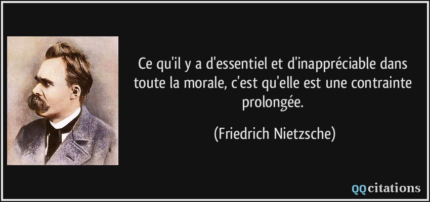 Ce qu'il y a d'essentiel et d'inappréciable dans toute la morale, c'est qu'elle est une contrainte prolongée.  - Friedrich Nietzsche