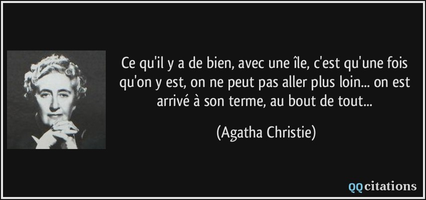 Ce qu'il y a de bien, avec une île, c'est qu'une fois qu'on y est, on ne peut pas aller plus loin... on est arrivé à son terme, au bout de tout...  - Agatha Christie