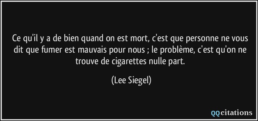 Ce qu'il y a de bien quand on est mort, c'est que personne ne vous dit que fumer est mauvais pour nous ; le problème, c'est qu'on ne trouve de cigarettes nulle part.  - Lee Siegel