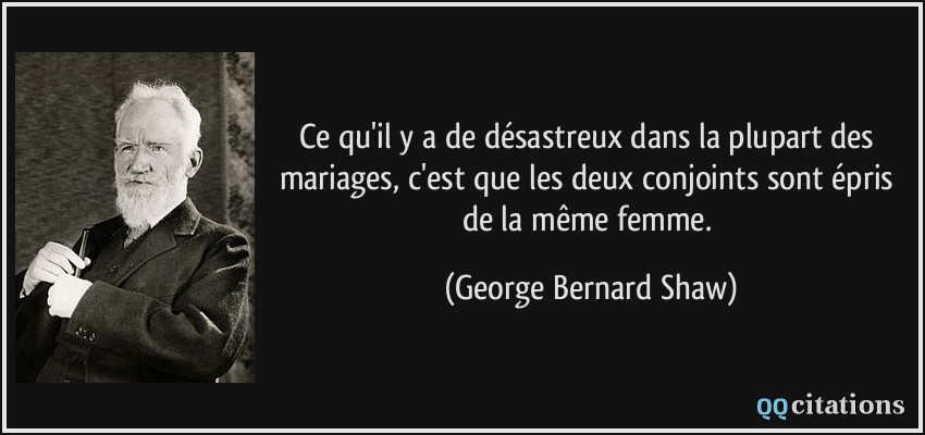Ce qu'il y a de désastreux dans la plupart des mariages, c'est que les deux conjoints sont épris de la même femme.  - George Bernard Shaw