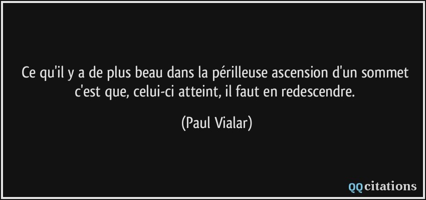 Ce qu'il y a de plus beau dans la périlleuse ascension d'un sommet c'est que, celui-ci atteint, il faut en redescendre.  - Paul Vialar