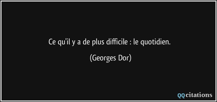 Ce qu'il y a de plus difficile : le quotidien.  - Georges Dor