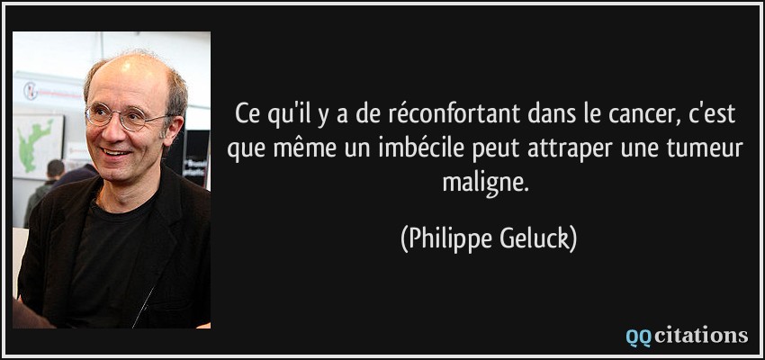 Ce qu'il y a de réconfortant dans le cancer, c'est que même un imbécile peut attraper une tumeur maligne.  - Philippe Geluck