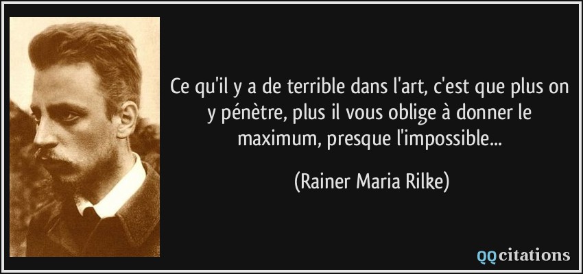 Ce qu'il y a de terrible dans l'art, c'est que plus on y pénètre, plus il vous oblige à donner le maximum, presque l'impossible...  - Rainer Maria Rilke