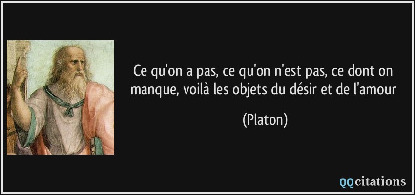 Ce qu'on a pas, ce qu'on n'est pas, ce dont on manque, voilà les objets du désir et de l'amour  - Platon