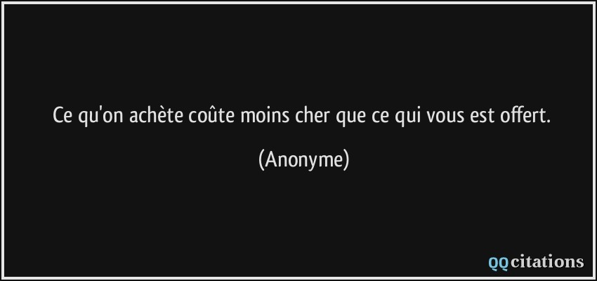 Ce qu'on achète coûte moins cher que ce qui vous est offert.  - Anonyme