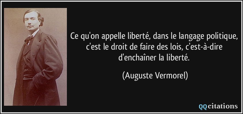 Ce qu'on appelle liberté, dans le langage politique, c'est le droit de faire des lois, c'est-à-dire d'enchaîner la liberté.  - Auguste Vermorel