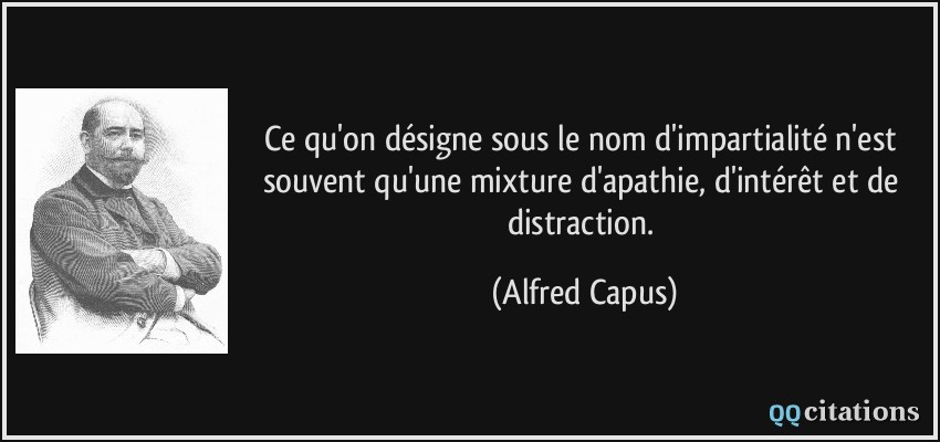 Ce qu'on désigne sous le nom d'impartialité n'est souvent qu'une mixture d'apathie, d'intérêt et de distraction.  - Alfred Capus
