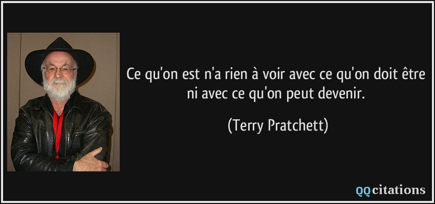 Ce qu'on est n'a rien à voir avec ce qu'on doit être ni avec ce qu'on peut devenir.  - Terry Pratchett