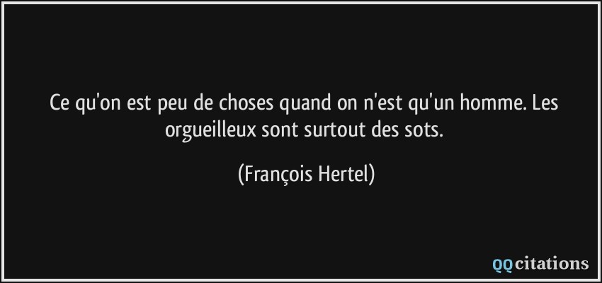 Ce qu'on est peu de choses quand on n'est qu'un homme. Les orgueilleux sont surtout des sots.  - François Hertel