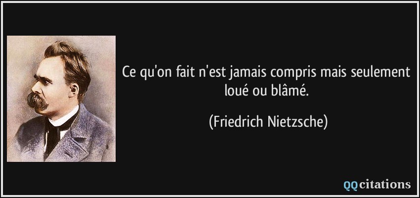 Ce qu'on fait n'est jamais compris mais seulement loué ou blâmé.  - Friedrich Nietzsche