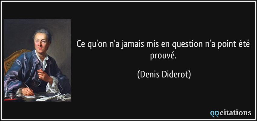 Ce qu'on n'a jamais mis en question n'a point été prouvé.  - Denis Diderot