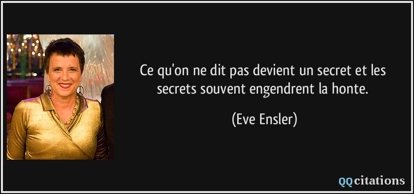 Ce qu'on ne dit pas devient un secret et les secrets souvent engendrent la honte.  - Eve Ensler