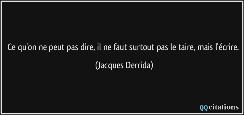 Ce qu'on ne peut pas dire, il ne faut surtout pas le taire, mais l'écrire.  - Jacques Derrida