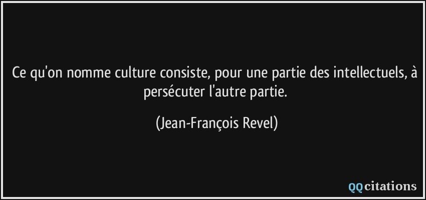 Ce qu'on nomme culture consiste, pour une partie des intellectuels, à persécuter l'autre partie.  - Jean-François Revel