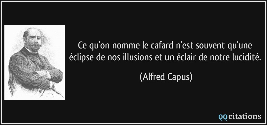 Ce qu'on nomme le cafard n'est souvent qu'une éclipse de nos illusions et un éclair de notre lucidité.  - Alfred Capus