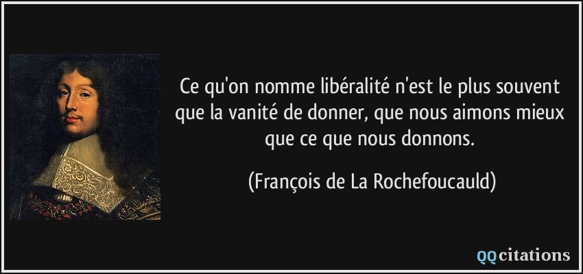 Ce qu'on nomme libéralité n'est le plus souvent que la vanité de donner, que nous aimons mieux que ce que nous donnons.  - François de La Rochefoucauld