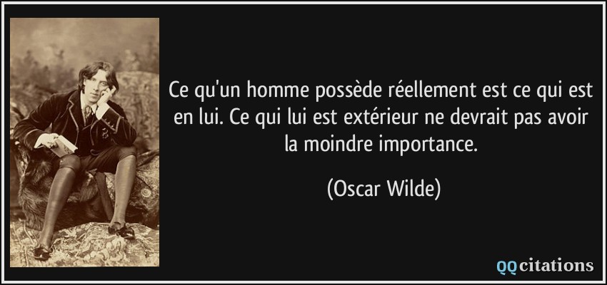 Ce qu'un homme possède réellement est ce qui est en lui. Ce qui lui est extérieur ne devrait pas avoir la moindre importance.  - Oscar Wilde