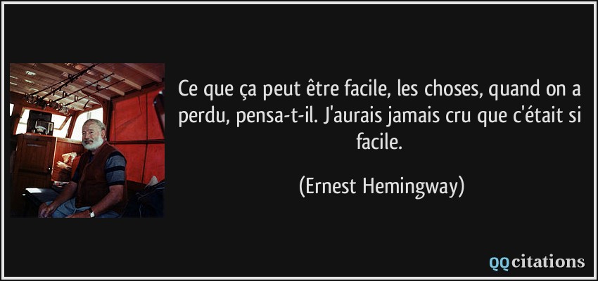 Ce que ça peut être facile, les choses, quand on a perdu, pensa-t-il. J'aurais jamais cru que c'était si facile.  - Ernest Hemingway