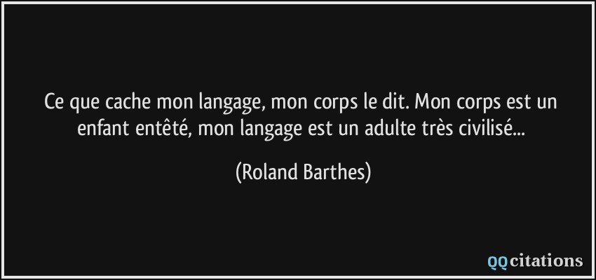 Ce que cache mon langage, mon corps le dit. Mon corps est un enfant entêté, mon langage est un adulte très civilisé...  - Roland Barthes