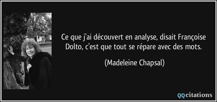 Ce que j'ai découvert en analyse, disait Françoise Dolto, c'est que tout se répare avec des mots.  - Madeleine Chapsal