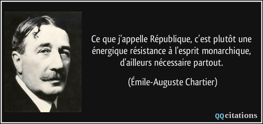 Ce que j'appelle République, c'est plutôt une énergique résistance à l'esprit monarchique, d'ailleurs nécessaire partout.  - Émile-Auguste Chartier