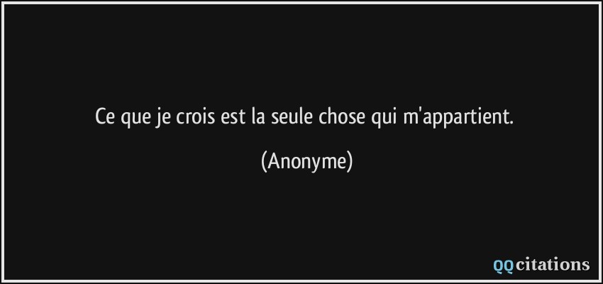 Ce que je crois est la seule chose qui m'appartient.  - Anonyme