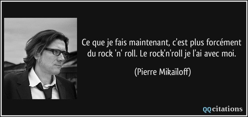 Ce que je fais maintenant, c'est plus forcément du rock 'n' roll. Le rock'n'roll je l'ai avec moi.  - Pierre Mikaïloff