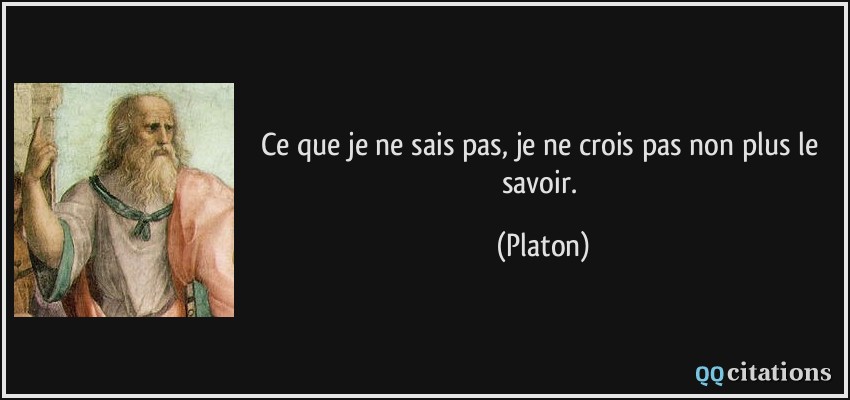 Ce que je ne sais pas, je ne crois pas non plus le savoir.  - Platon