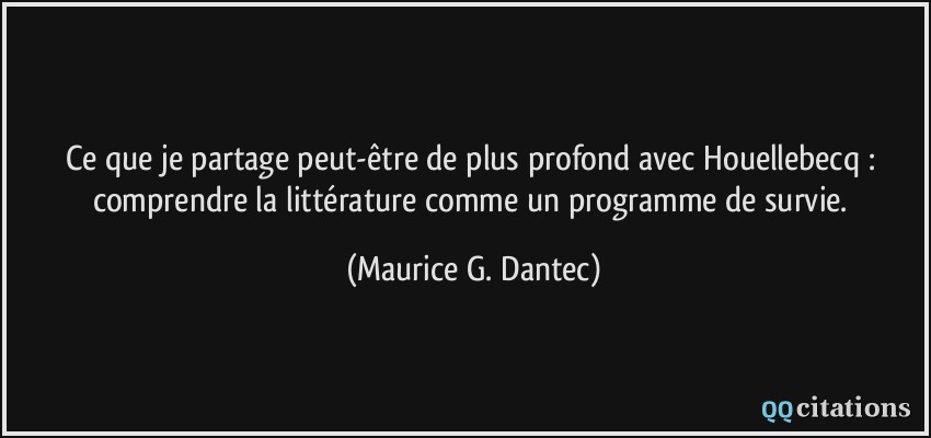 Ce que je partage peut-être de plus profond avec Houellebecq : comprendre la littérature comme un programme de survie.  - Maurice G. Dantec